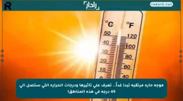 موجة حارة مرتقبة تبدأ غداً.. تعرف على تأثيرها ودرجات الحرارة التي ستصل إلى 49 درجة في هذه المناطق!